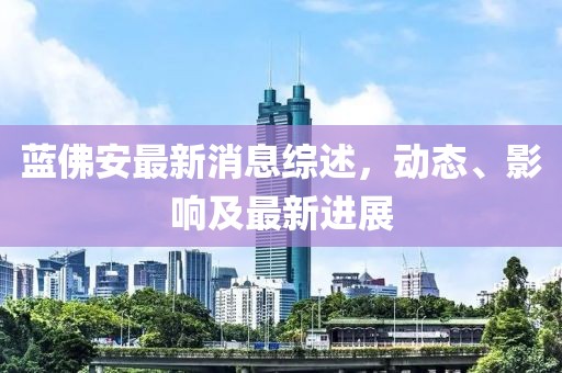 藍(lán)佛安最新消息綜述，動態(tài)、影響及最新進展