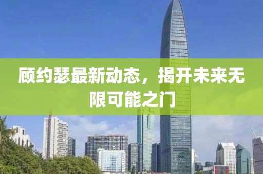 顧約瑟最新動態(tài)，揭開未來無限可能之門
