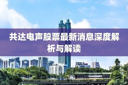 共達(dá)電聲股票最新消息深度解析與解讀