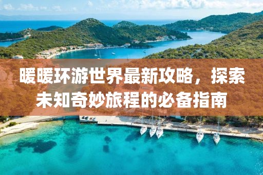 暖暖環(huán)游世界最新攻略，探索未知奇妙旅程的必備指南