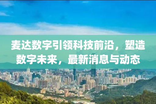 麥達(dá)數(shù)字引領(lǐng)科技前沿，塑造數(shù)字未來(lái)，最新消息與動(dòng)態(tài)