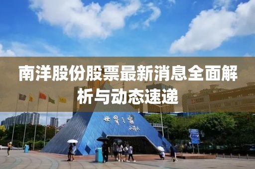 南洋股份股票最新消息全面解析與動態(tài)速遞
