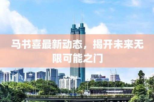 馬書喜最新動態(tài)，揭開未來無限可能之門