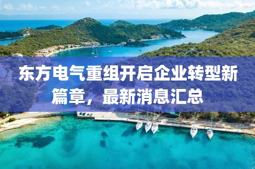 東方電氣重組開啟企業(yè)轉(zhuǎn)型新篇章，最新消息匯總