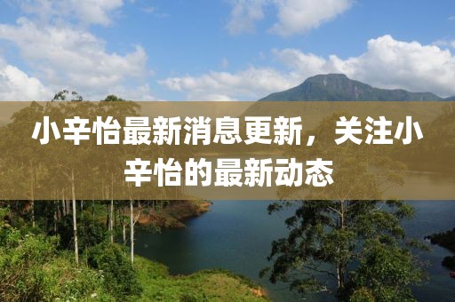 小辛怡最新消息更新，關(guān)注小辛怡的最新動(dòng)態(tài)