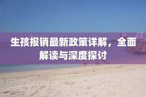 生孩報銷最新政策詳解，全面解讀與深度探討