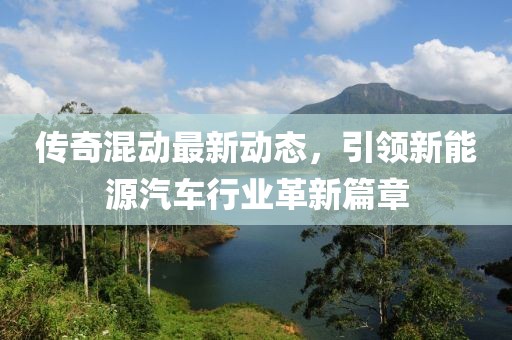 傳奇混動(dòng)最新動(dòng)態(tài)，引領(lǐng)新能源汽車行業(yè)革新篇章