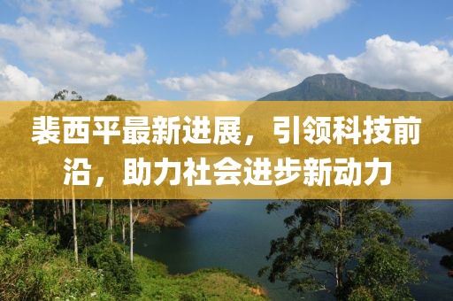 裴西平最新進(jìn)展，引領(lǐng)科技前沿，助力社會進(jìn)步新動力