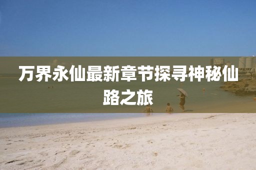 萬界永仙最新章節(jié)探尋神秘仙路之旅