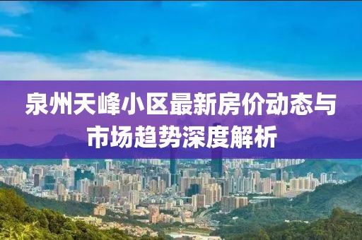泉州天峰小區(qū)最新房價動態(tài)與市場趨勢深度解析