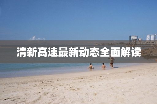 清新高速最新動(dòng)態(tài)全面解讀