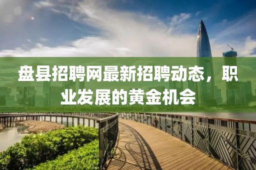 盤縣招聘網(wǎng)最新招聘動態(tài)，職業(yè)發(fā)展的黃金機會