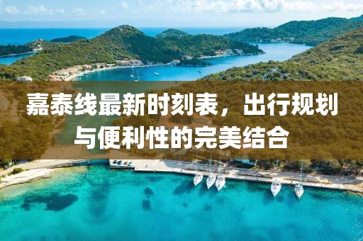 嘉泰線最新時刻表，出行規(guī)劃與便利性的完美結合