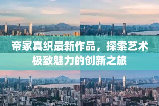帝冢真織最新作品，探索藝術(shù)極致魅力的創(chuàng)新之旅