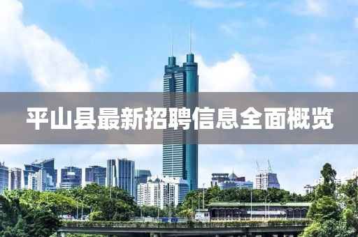 平山縣最新招聘信息全面概覽