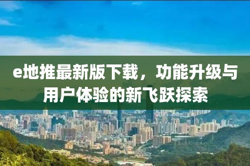 e地推最新版下載，功能升級與用戶體驗的新飛躍探索