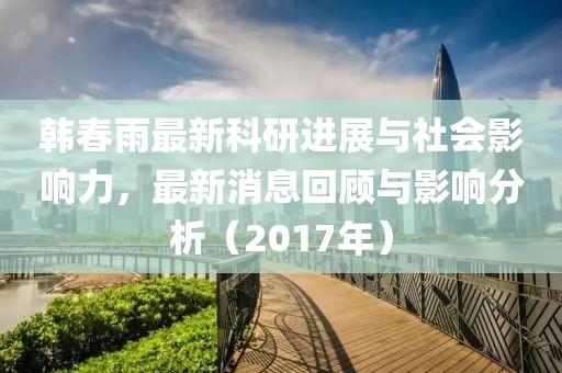 韓春雨最新科研進展與社會影響力，最新消息回顧與影響分析（2017年）