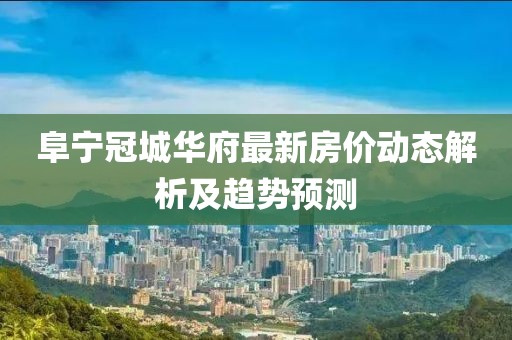 阜寧冠城華府最新房?jī)r(jià)動(dòng)態(tài)解析及趨勢(shì)預(yù)測(cè)