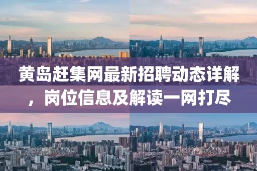 黃島趕集網(wǎng)最新招聘動態(tài)詳解，崗位信息及解讀一網(wǎng)打盡