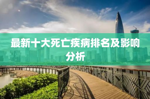 最新十大死亡疾病排名及影響分析