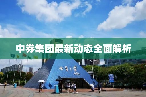 中券集團(tuán)最新動(dòng)態(tài)全面解析