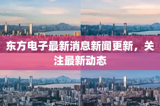 東方電子最新消息新聞更新，關注最新動態(tài)