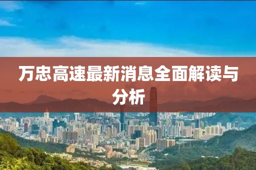 萬忠高速最新消息全面解讀與分析