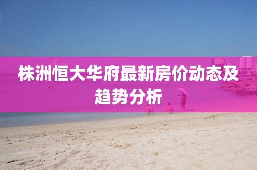株洲恒大華府最新房?jī)r(jià)動(dòng)態(tài)及趨勢(shì)分析