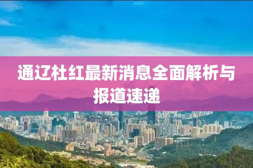 通遼杜紅最新消息全面解析與報道速遞