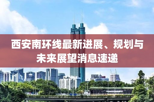 西安南環(huán)線最新進展、規(guī)劃與未來展望消息速遞