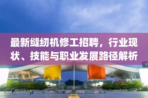 最新縫紉機(jī)修工招聘，行業(yè)現(xiàn)狀、技能與職業(yè)發(fā)展路徑解析