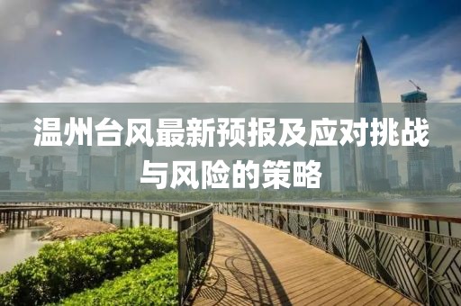 溫州臺(tái)風(fēng)最新預(yù)報(bào)及應(yīng)對(duì)挑戰(zhàn)與風(fēng)險(xiǎn)的策略