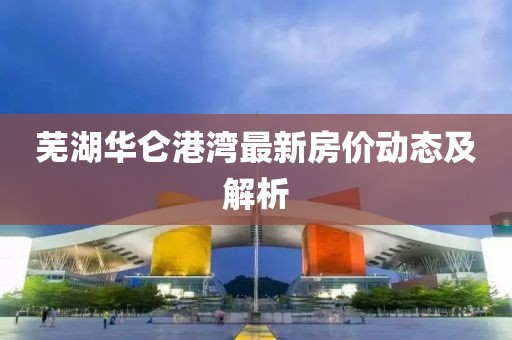 蕪湖華侖港灣最新房價動態(tài)及解析