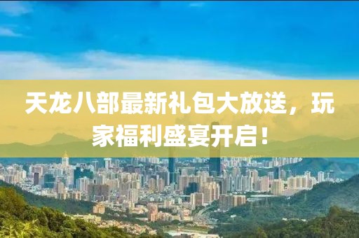 天龍八部最新禮包大放送，玩家福利盛宴開(kāi)啟！