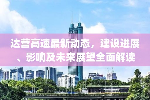 達(dá)營高速最新動態(tài)，建設(shè)進(jìn)展、影響及未來展望全面解讀