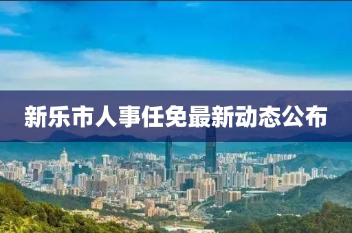 新樂市人事任免最新動態(tài)公布
