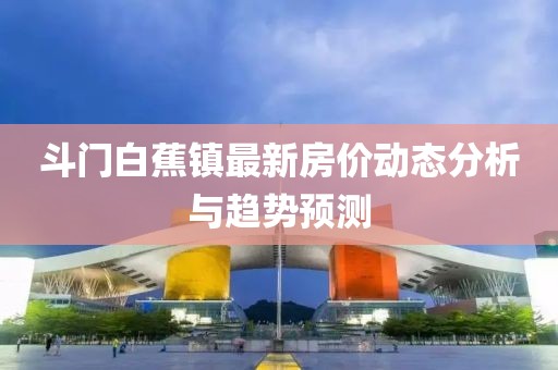 斗門(mén)白蕉鎮(zhèn)最新房?jī)r(jià)動(dòng)態(tài)分析與趨勢(shì)預(yù)測(cè)