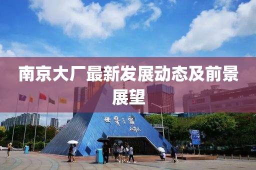 南京大廠最新發(fā)展動態(tài)及前景展望