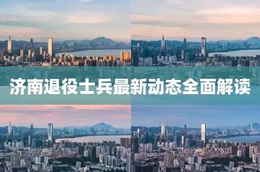 濟(jì)南退役士兵最新動態(tài)全面解讀