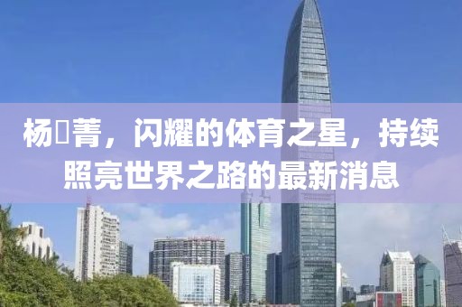楊珺菁，閃耀的體育之星，持續(xù)照亮世界之路的最新消息