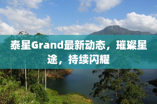 泰星Grand最新動(dòng)態(tài)，璀璨星途，持續(xù)閃耀