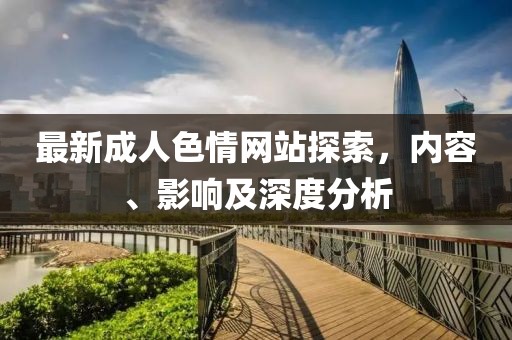 最新成人色情網(wǎng)站探索，內(nèi)容、影響及深度分析