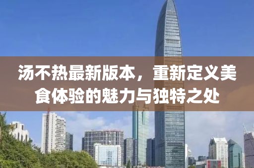 湯不熱最新版本，重新定義美食體驗的魅力與獨特之處