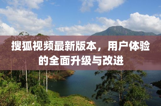 搜狐視頻最新版本，用戶體驗(yàn)的全面升級(jí)與改進(jìn)