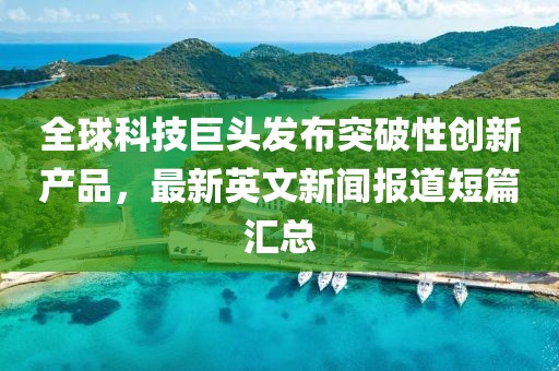 全球科技巨頭發(fā)布突破性創(chuàng)新產(chǎn)品，最新英文新聞報道短篇匯總