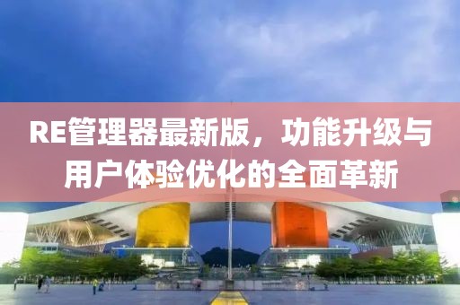 RE管理器最新版，功能升級(jí)與用戶體驗(yàn)優(yōu)化的全面革新