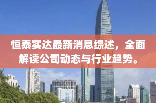 恒泰實達最新消息綜述，全面解讀公司動態(tài)與行業(yè)趨勢。