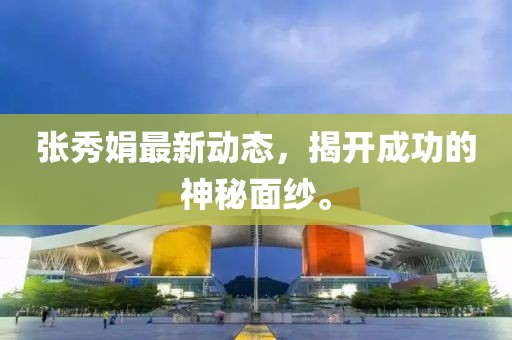 張秀娟最新動(dòng)態(tài)，揭開(kāi)成功的神秘面紗。