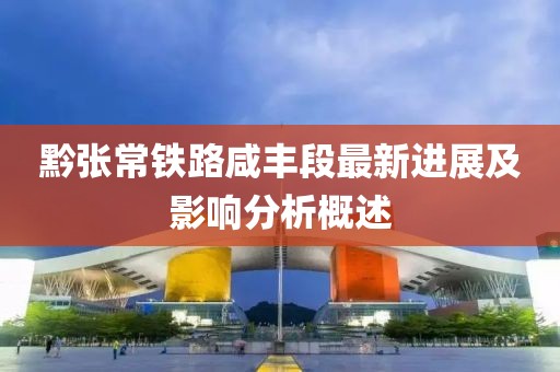 黔張常鐵路咸豐段最新進展及影響分析概述