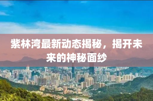 紫林灣最新動(dòng)態(tài)揭秘，揭開(kāi)未來(lái)的神秘面紗